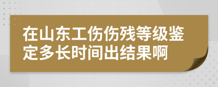 在山东工伤伤残等级鉴定多长时间出结果啊