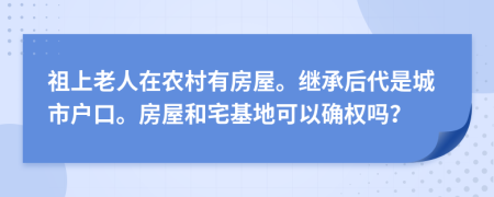 祖上老人在农村有房屋。继承后代是城市户口。房屋和宅基地可以确权吗？