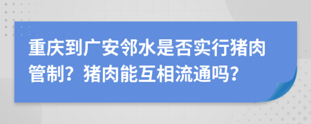 重庆到广安邻水是否实行猪肉管制？猪肉能互相流通吗？