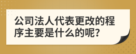 公司法人代表更改的程序主要是什么的呢？