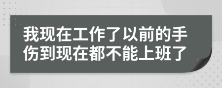 我现在工作了以前的手伤到现在都不能上班了