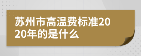 苏州市高温费标准2020年的是什么