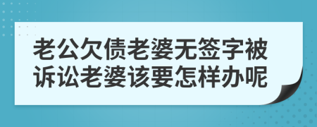 老公欠债老婆无签字被诉讼老婆该要怎样办呢