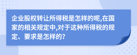 企业股权转让所得税是怎样的呢,在国家的相关规定中,对于这种所得税的规定、要求是怎样的？