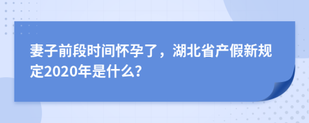 妻子前段时间怀孕了，湖北省产假新规定2020年是什么？