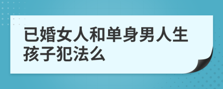 已婚女人和单身男人生孩子犯法么