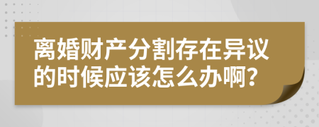 离婚财产分割存在异议的时候应该怎么办啊？