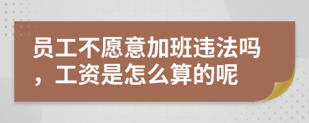 员工不愿意加班违法吗，工资是怎么算的呢