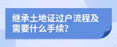 继承土地证过户流程及需要什么手续？