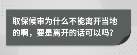 取保候审为什么不能离开当地的啊，要是离开的话可以吗？