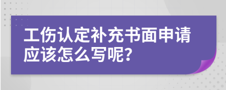 工伤认定补充书面申请应该怎么写呢？