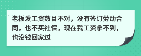 老板发工资数目不对，没有签订劳动合同，也不买社保，现在我工资拿不到，也没钱回家过