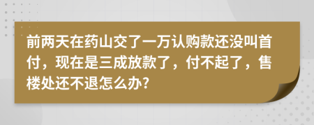 前两天在药山交了一万认购款还没叫首付，现在是三成放款了，付不起了，售楼处还不退怎么办?