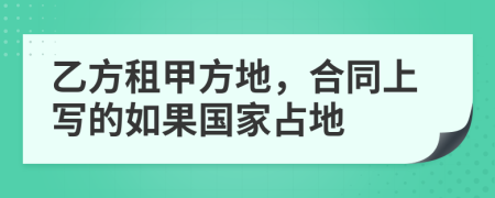 乙方租甲方地，合同上写的如果国家占地