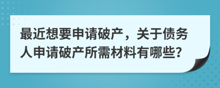 最近想要申请破产，关于债务人申请破产所需材料有哪些？