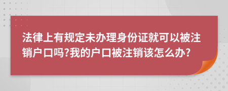 法律上有规定未办理身份证就可以被注销户口吗?我的户口被注销该怎么办?