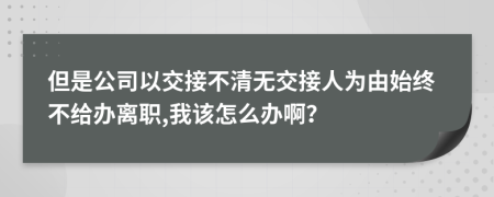 但是公司以交接不清无交接人为由始终不给办离职,我该怎么办啊？