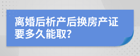 离婚后析产后换房产证要多久能取？