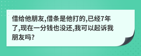 借给他朋友,借条是他打的,已经7年了,现在一分钱也没还,我可以起诉我朋友吗?