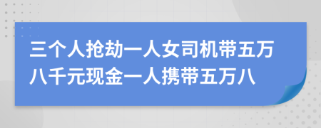 三个人抢劫一人女司机带五万八千元现金一人携带五万八