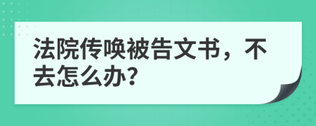 法院传唤被告文书，不去怎么办？