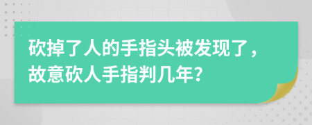 砍掉了人的手指头被发现了，故意砍人手指判几年？