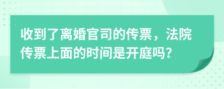 收到了离婚官司的传票，法院传票上面的时间是开庭吗？