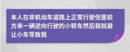 本人在非机动车道路上正常行驶但是前方来一辆逆向行驶的小轿车然后我就避让小车导致我