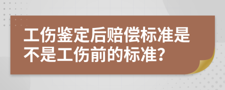 工伤鉴定后赔偿标准是不是工伤前的标准？