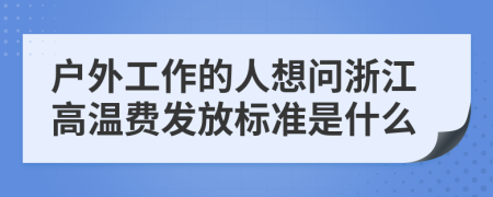 户外工作的人想问浙江高温费发放标准是什么