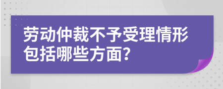 劳动仲裁不予受理情形包括哪些方面？