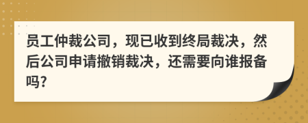 员工仲裁公司，现已收到终局裁决，然后公司申请撤销裁决，还需要向谁报备吗?