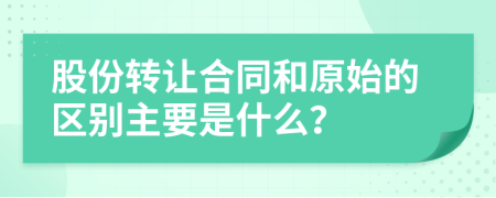 股份转让合同和原始的区别主要是什么？