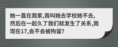 她一直在我家,我叫她去学校她不去,然后在一起久了我们就发生了关系,我现在17,会不会被拘留？