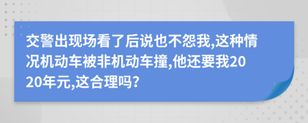 交警出现场看了后说也不怨我,这种情况机动车被非机动车撞,他还要我2020年元,这合理吗？