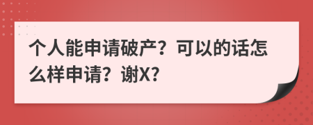 个人能申请破产？可以的话怎么样申请？谢X?