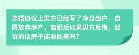 离婚协议上男方已经写了净身出户，自愿放弃房产，离婚后如果男方反悔，起诉的话房子能要回来吗?