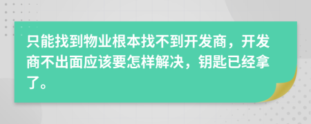 只能找到物业根本找不到开发商，开发商不出面应该要怎样解决，钥匙已经拿了。