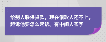 给别人联保贷款，现在借款人还不上，起诉他要怎么起诉。有中间人签字