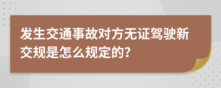 发生交通事故对方无证驾驶新交规是怎么规定的？