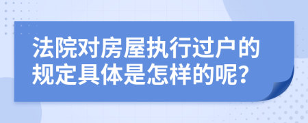 法院对房屋执行过户的规定具体是怎样的呢？