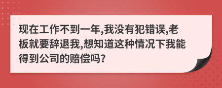 现在工作不到一年,我没有犯错误,老板就要辞退我,想知道这种情况下我能得到公司的赔偿吗？