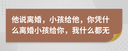 他说离婚，小孩给他，你凭什么离婚小孩给你，我什么都无