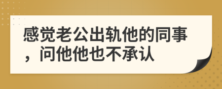 感觉老公出轨他的同事，问他他也不承认