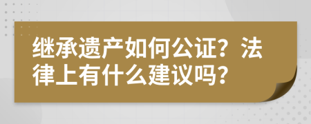 继承遗产如何公证？法律上有什么建议吗？