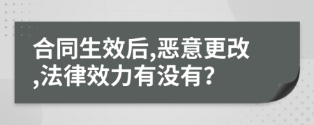 合同生效后,恶意更改,法律效力有没有？