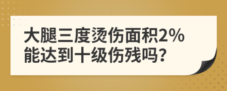 大腿三度烫伤面积2％能达到十级伤残吗？