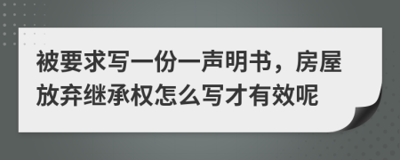 被要求写一份一声明书，房屋放弃继承权怎么写才有效呢