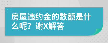 房屋违约金的数额是什么呢？谢X解答