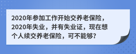 2020年参加工作开始交养老保险，2020年失业，并有失业证，现在想个人续交养老保险，可不能够？